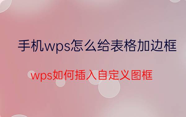 手机wps怎么给表格加边框 wps如何插入自定义图框？